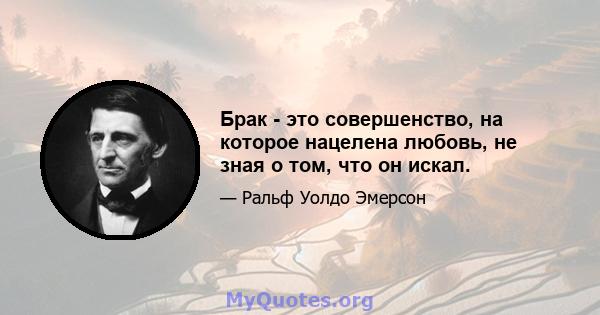 Брак - это совершенство, на которое нацелена любовь, не зная о том, что он искал.