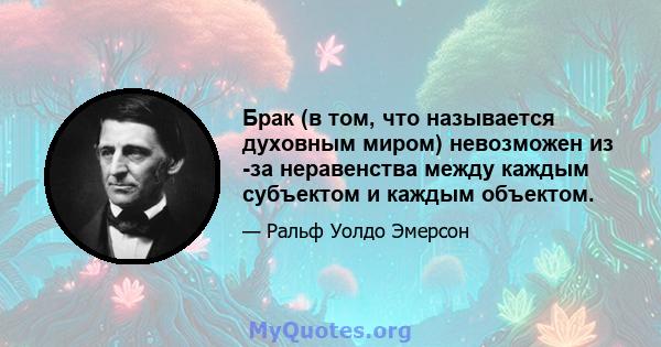 Брак (в том, что называется духовным миром) невозможен из -за неравенства между каждым субъектом и каждым объектом.