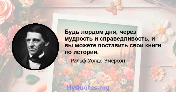 Будь лордом дня, через мудрость и справедливость, и вы можете поставить свои книги по истории.