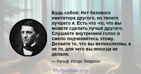 Будь собой; Нет базового имитатора другого, но твоего лучшего я. Есть что -то, что вы можете сделать лучше другого. Слушайте внутренний голос и смело подчиняйтесь этому. Делайте то, что вы великолепны, а не то, для чего 