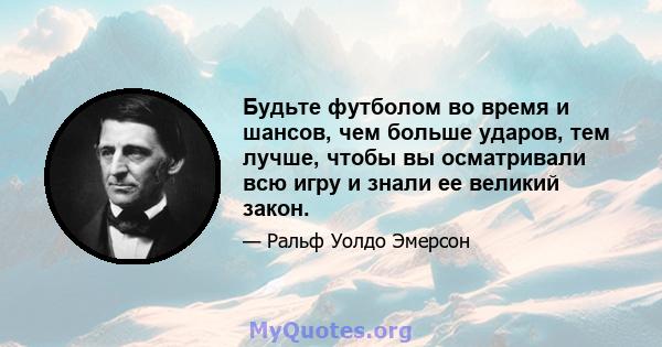 Будьте футболом во время и шансов, чем больше ударов, тем лучше, чтобы вы осматривали всю игру и знали ее великий закон.