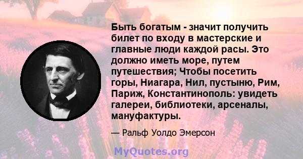 Быть богатым - значит получить билет по входу в мастерские и главные люди каждой расы. Это должно иметь море, путем путешествия; Чтобы посетить горы, Ниагара, Нил, пустыню, Рим, Париж, Константинополь: увидеть галереи,