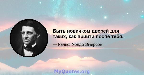 Быть новичком дверей для таких, как прийти после тебя.