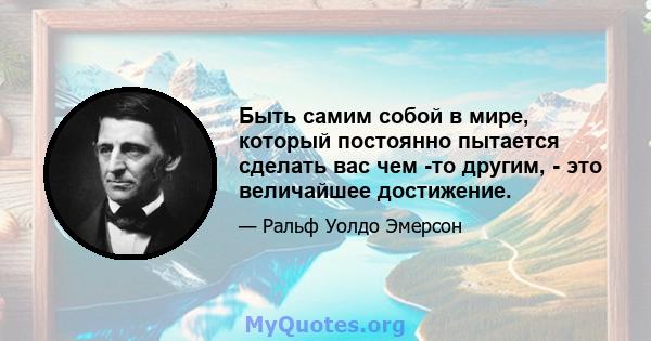 Быть самим собой в мире, который постоянно пытается сделать вас чем -то другим, - это величайшее достижение.