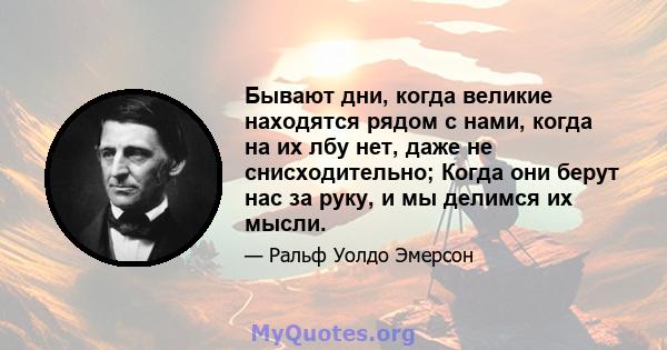 Бывают дни, когда великие находятся рядом с нами, когда на их лбу нет, даже не снисходительно; Когда они берут нас за руку, и мы делимся их мысли.