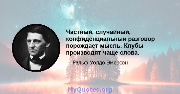 Частный, случайный, конфиденциальный разговор порождает мысль. Клубы производят чаще слова.