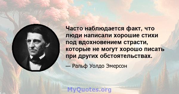 Часто наблюдается факт, что люди написали хорошие стихи под вдохновением страсти, которые не могут хорошо писать при других обстоятельствах.