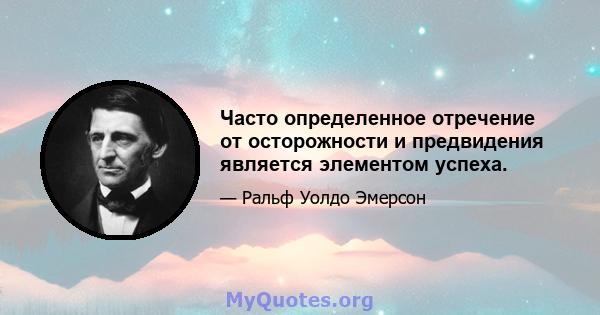 Часто определенное отречение от осторожности и предвидения является элементом успеха.