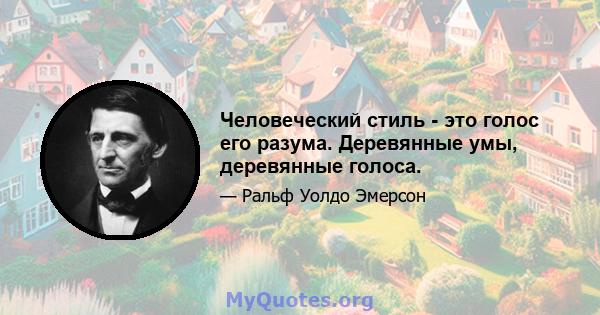 Человеческий стиль - это голос его разума. Деревянные умы, деревянные голоса.