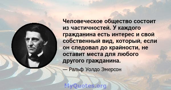 Человеческое общество состоит из частичностей. У каждого гражданина есть интерес и свой собственный вид, который, если он следовал до крайности, не оставит места для любого другого гражданина.