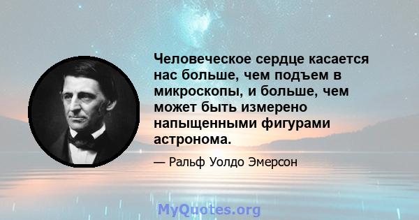 Человеческое сердце касается нас больше, чем подъем в микроскопы, и больше, чем может быть измерено напыщенными фигурами астронома.