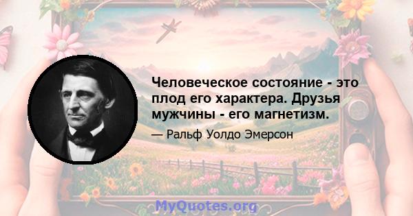 Человеческое состояние - это плод его характера. Друзья мужчины - его магнетизм.