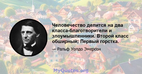 Человечество делится на два класса-благотворители и злоумышленники. Второй класс обширный; Первый горстка.