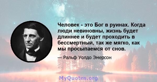 Человек - это Бог в руинах. Когда люди невиновны, жизнь будет длиннее и будет проходить в бессмертный, так же мягко, как мы просыпаемся от снов.