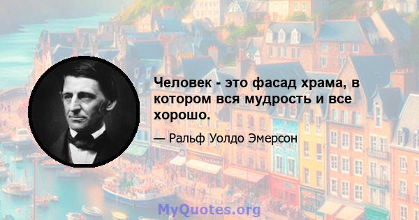 Человек - это фасад храма, в котором вся мудрость и все хорошо.