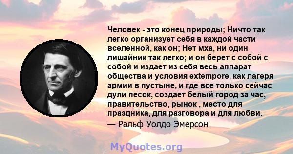 Человек - это конец природы; Ничто так легко организует себя в каждой части вселенной, как он; Нет мха, ни один лишайник так легко; и он берет с собой с собой и издает из себя весь аппарат общества и условия extempore,