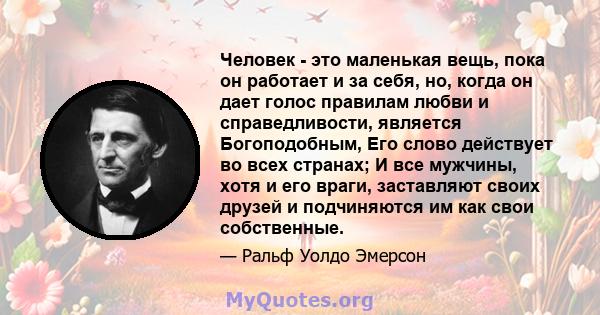 Человек - это маленькая вещь, пока он работает и за себя, но, когда он дает голос правилам любви и справедливости, является Богоподобным, Его слово действует во всех странах; И все мужчины, хотя и его враги, заставляют