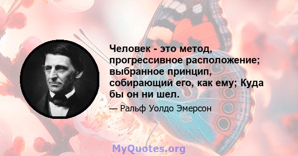 Человек - это метод, прогрессивное расположение; выбранное принцип, собирающий его, как ему; Куда бы он ни шел.