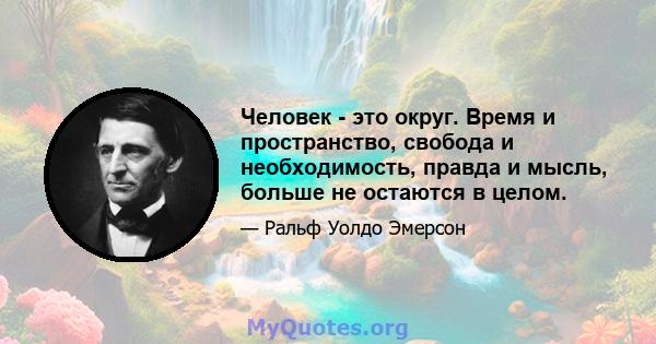 Человек - это округ. Время и пространство, свобода и необходимость, правда и мысль, больше не остаются в целом.