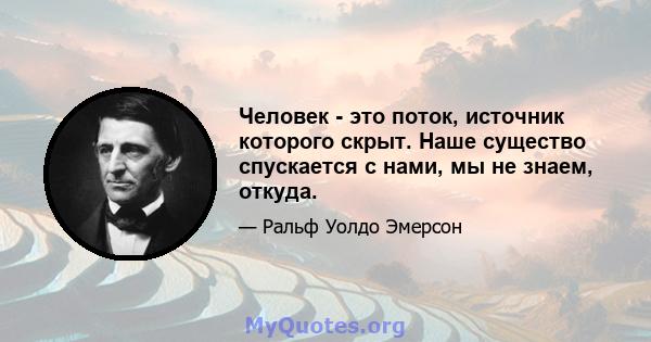 Человек - это поток, источник которого скрыт. Наше существо спускается с нами, мы не знаем, откуда.