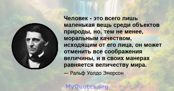 Человек - это всего лишь маленькая вещь среди объектов природы, но, тем не менее, моральным качеством, исходящим от его лица, он может отменить все соображения величины, и в своих манерах равняется величеству мира.