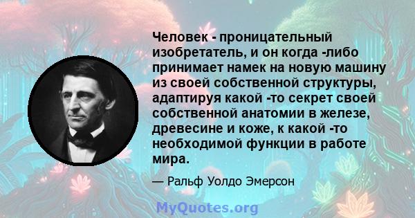 Человек - проницательный изобретатель, и он когда -либо принимает намек на новую машину из своей собственной структуры, адаптируя какой -то секрет своей собственной анатомии в железе, древесине и коже, к какой -то