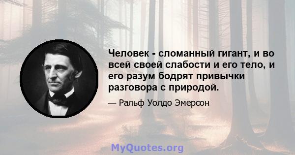 Человек - сломанный гигант, и во всей своей слабости и его тело, и его разум бодрят привычки разговора с природой.