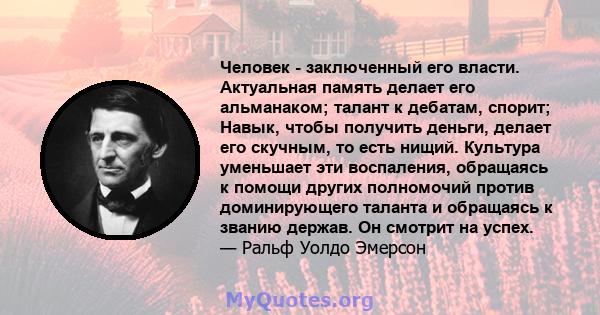 Человек - заключенный его власти. Актуальная память делает его альманаком; талант к дебатам, спорит; Навык, чтобы получить деньги, делает его скучным, то есть нищий. Культура уменьшает эти воспаления, обращаясь к помощи 