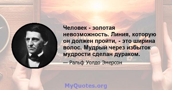 Человек - золотая невозможность. Линия, которую он должен пройти, - это ширина волос. Мудрый через избыток мудрости сделан дураком.