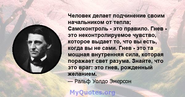 Человек делает подчинение своим начальником от тепла; Самоконтроль - это правило. Гнев - это неконтролируемое чувство, которое выдает то, что вы есть, когда вы не сами. Гнев - это та мощная внутренняя сила, которая