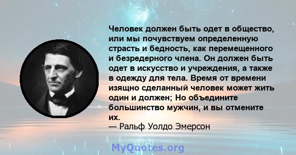 Человек должен быть одет в общество, или мы почувствуем определенную страсть и бедность, как перемещенного и безредерного члена. Он должен быть одет в искусство и учреждения, а также в одежду для тела. Время от времени