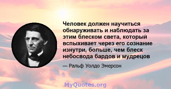 Человек должен научиться обнаруживать и наблюдать за этим блеском света, который вспыхивает через его сознание изнутри, больше, чем блеск небосвода бардов и мудрецов