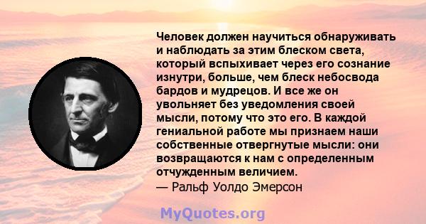 Человек должен научиться обнаруживать и наблюдать за этим блеском света, который вспыхивает через его сознание изнутри, больше, чем блеск небосвода бардов и мудрецов. И все же он увольняет без уведомления своей мысли,