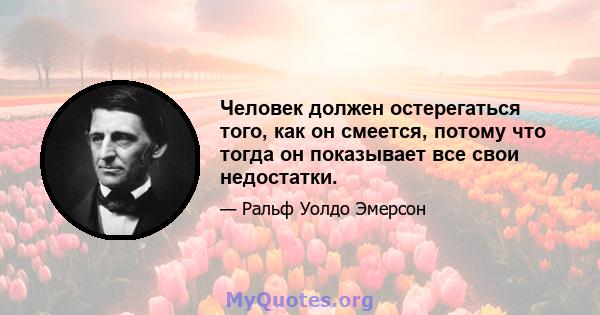 Человек должен остерегаться того, как он смеется, потому что тогда он показывает все свои недостатки.