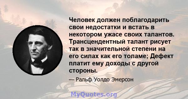 Человек должен поблагодарить свои недостатки и встать в некотором ужасе своих талантов. Трансцендентный талант рисует так в значительной степени на его силах как его толаме; Дефект платит ему доходы с другой стороны.