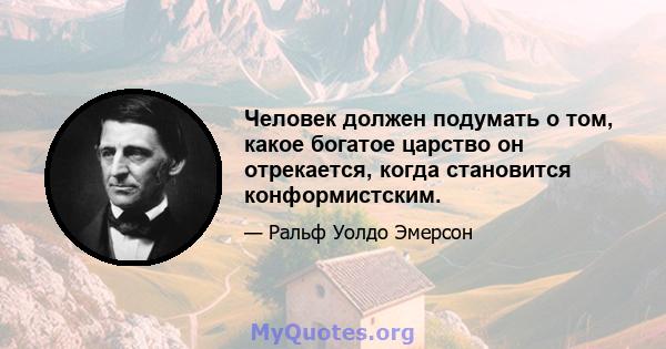 Человек должен подумать о том, какое богатое царство он отрекается, когда становится конформистским.