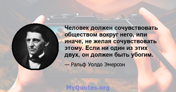 Человек должен сочувствовать обществом вокруг него, или иначе, не желая сочувствовать этому. Если ни один из этих двух, он должен быть убогим.