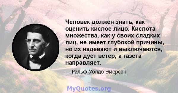 Человек должен знать, как оценить кислое лицо. Кислота множества, как у своих сладких лиц, не имеет глубокой причины, но их надевают и выключаются, когда дует ветер, а газета направляет.