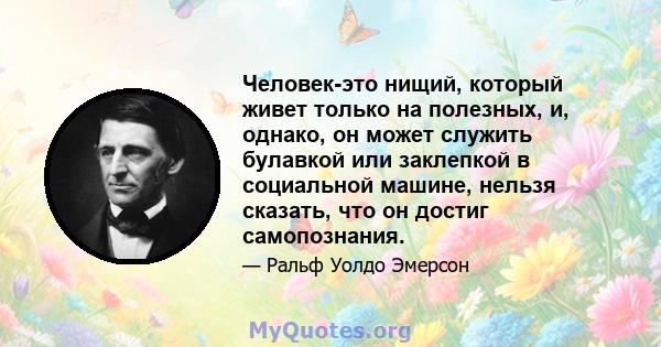 Человек-это нищий, который живет только на полезных, и, однако, он может служить булавкой или заклепкой в ​​социальной машине, нельзя сказать, что он достиг самопознания.