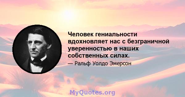 Человек гениальности вдохновляет нас с безграничной уверенностью в наших собственных силах.