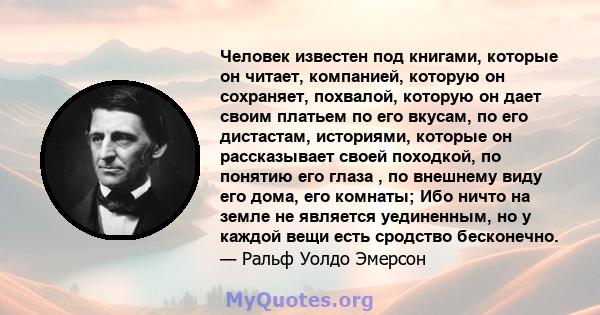 Человек известен под книгами, которые он читает, компанией, которую он сохраняет, похвалой, которую он дает своим платьем по его вкусам, по его дистастам, историями, которые он рассказывает своей походкой, по понятию