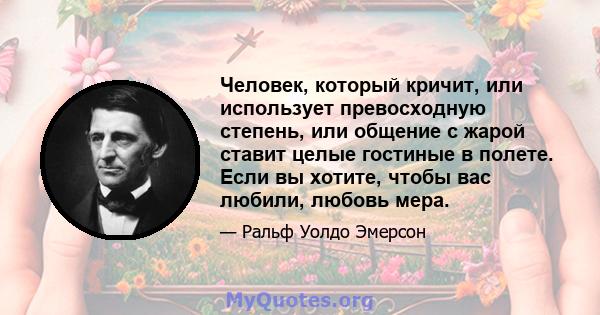 Человек, который кричит, или использует превосходную степень, или общение с жарой ставит целые гостиные в полете. Если вы хотите, чтобы вас любили, любовь мера.