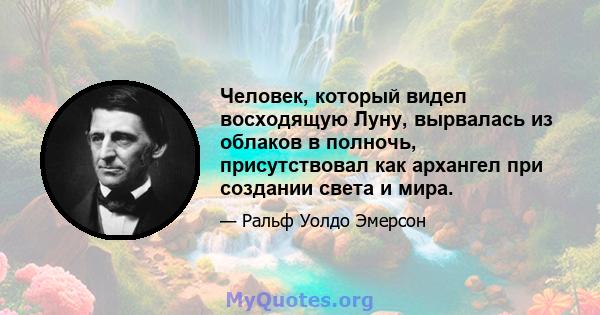 Человек, который видел восходящую Луну, вырвалась из облаков в полночь, присутствовал как архангел при создании света и мира.