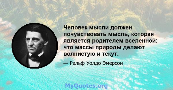 Человек мысли должен почувствовать мысль, которая является родителем вселенной: что массы природы делают волнистую и текут.