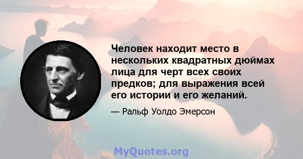 Человек находит место в нескольких квадратных дюймах лица для черт всех своих предков; для выражения всей его истории и его желаний.