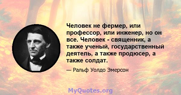 Человек не фермер, или профессор, или инженер, но он все. Человек - священник, а также ученый, государственный деятель, а также продюсер, а также солдат.