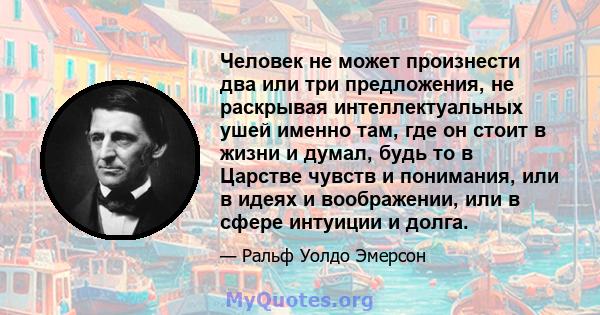 Человек не может произнести два или три предложения, не раскрывая интеллектуальных ушей именно там, где он стоит в жизни и думал, будь то в Царстве чувств и понимания, или в идеях и воображении, или в сфере интуиции и