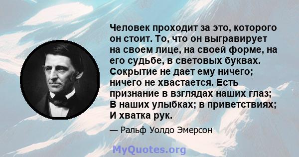 Человек проходит за это, которого он стоит. То, что он выгравирует на своем лице, на своей форме, на его судьбе, в световых буквах. Сокрытие не дает ему ничего; ничего не хвастается. Есть признание в взглядах наших