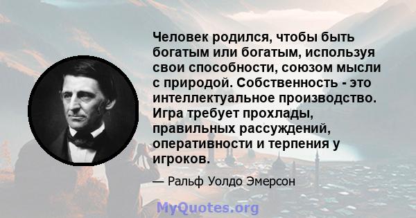 Человек родился, чтобы быть богатым или богатым, используя свои способности, союзом мысли с природой. Собственность - это интеллектуальное производство. Игра требует прохлады, правильных рассуждений, оперативности и