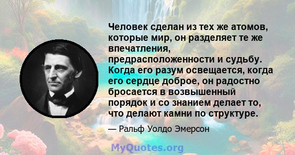 Человек сделан из тех же атомов, которые мир, он разделяет те же впечатления, предрасположенности и судьбу. Когда его разум освещается, когда его сердце доброе, он радостно бросается в возвышенный порядок и со знанием